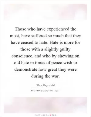 Those who have experienced the most, have suffered so much that they have ceased to hate. Hate is more for those with a slightly guilty conscience, and who by chewing on old hate in times of peace wish to demonstrate how great they were during the war Picture Quote #1