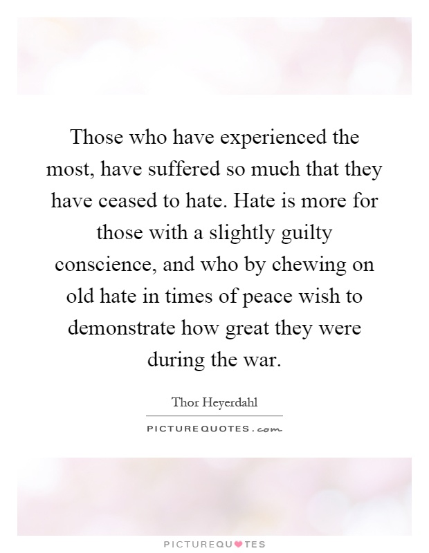Those who have experienced the most, have suffered so much that they have ceased to hate. Hate is more for those with a slightly guilty conscience, and who by chewing on old hate in times of peace wish to demonstrate how great they were during the war Picture Quote #1