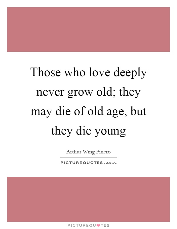 Those who love deeply never grow old; they may die of old age, but they die young Picture Quote #1