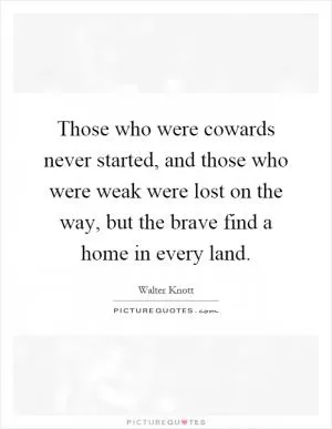 Those who were cowards never started, and those who were weak were lost on the way, but the brave find a home in every land Picture Quote #1