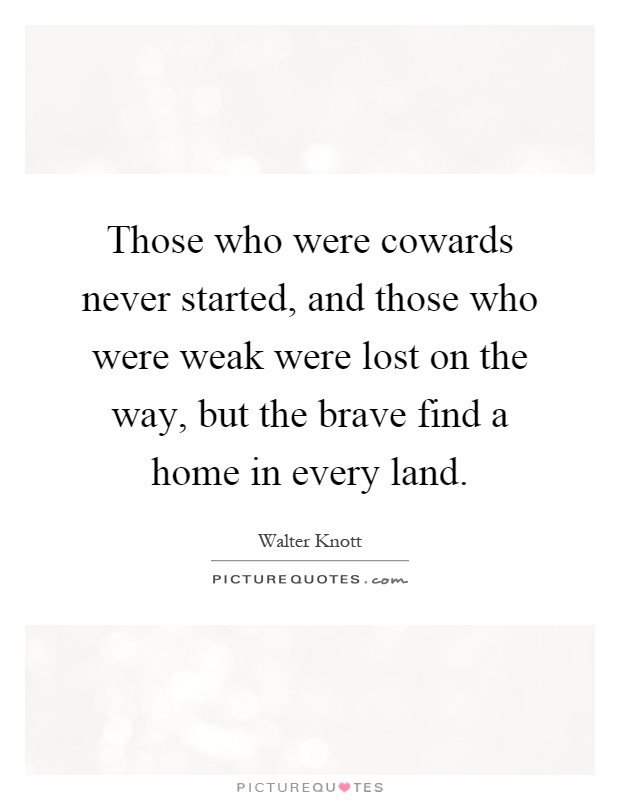 Those who were cowards never started, and those who were weak were lost on the way, but the brave find a home in every land Picture Quote #1
