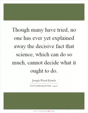 Though many have tried, no one has ever yet explained away the decisive fact that science, which can do so much, cannot decide what it ought to do Picture Quote #1