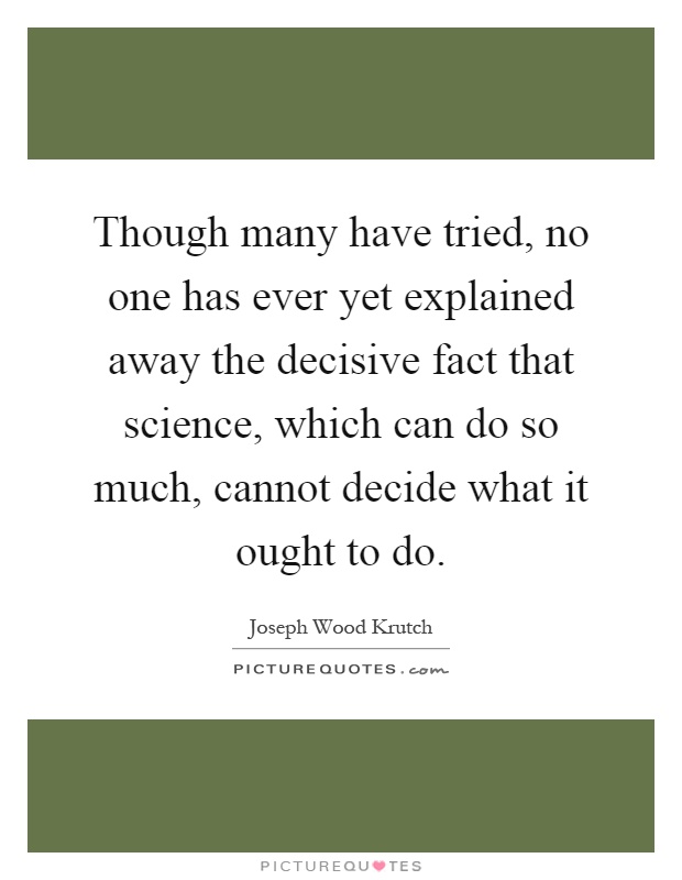 Though many have tried, no one has ever yet explained away the decisive fact that science, which can do so much, cannot decide what it ought to do Picture Quote #1