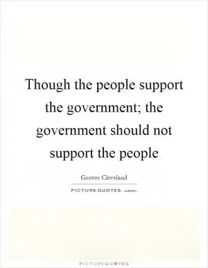 Though the people support the government; the government should not support the people Picture Quote #1