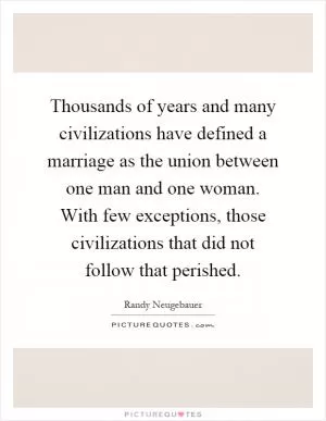 Thousands of years and many civilizations have defined a marriage as the union between one man and one woman. With few exceptions, those civilizations that did not follow that perished Picture Quote #1