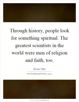 Through history, people look for something spiritual. The greatest scientists in the world were men of religion and faith, too Picture Quote #1