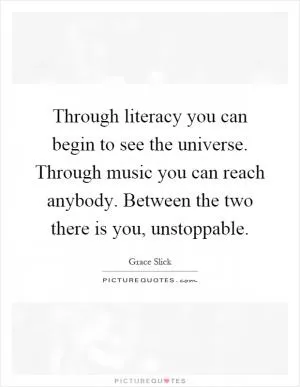 Through literacy you can begin to see the universe. Through music you can reach anybody. Between the two there is you, unstoppable Picture Quote #1