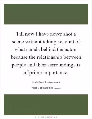 Till now I have never shot a scene without taking account of what stands behind the actors because the relationship between people and their surroundings is of prime importance Picture Quote #1