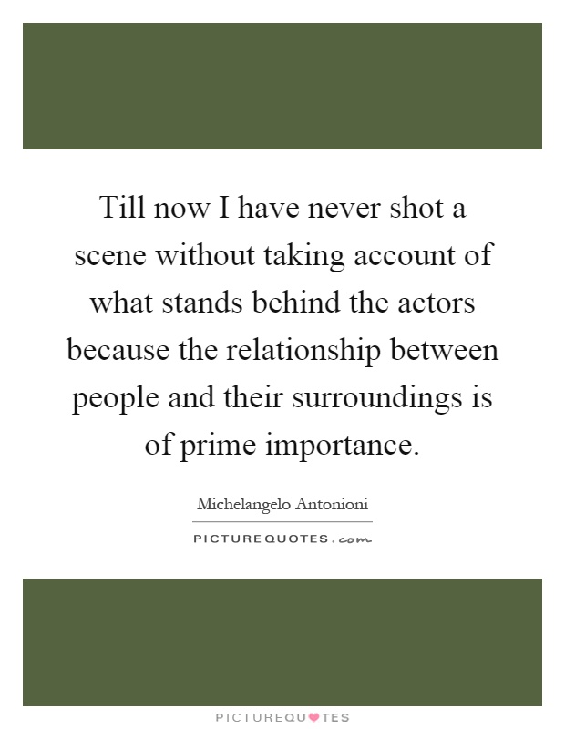Till now I have never shot a scene without taking account of what stands behind the actors because the relationship between people and their surroundings is of prime importance Picture Quote #1