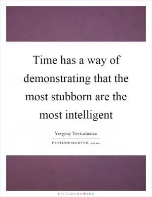 Time has a way of demonstrating that the most stubborn are the most intelligent Picture Quote #1
