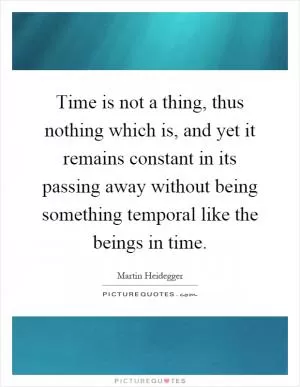Time is not a thing, thus nothing which is, and yet it remains constant in its passing away without being something temporal like the beings in time Picture Quote #1