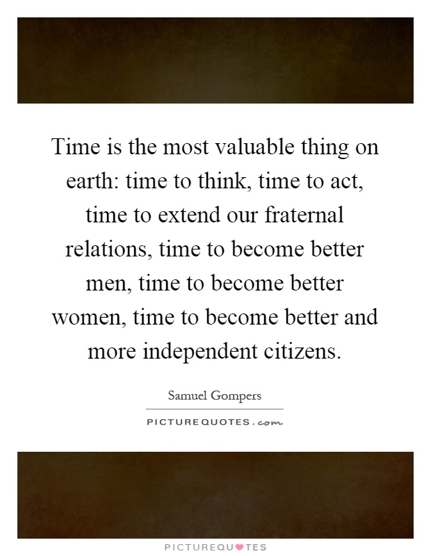 Time is the most valuable thing on earth: time to think, time to act, time to extend our fraternal relations, time to become better men, time to become better women, time to become better and more independent citizens Picture Quote #1