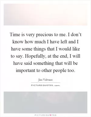 Time is very precious to me. I don’t know how much I have left and I have some things that I would like to say. Hopefully, at the end, I will have said something that will be important to other people too Picture Quote #1