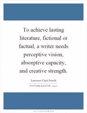 To achieve lasting literature, fictional or factual, a writer needs perceptive vision, absorptive capacity, and creative strength Picture Quote #1