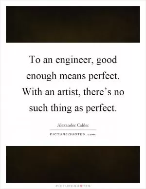To an engineer, good enough means perfect. With an artist, there’s no such thing as perfect Picture Quote #1