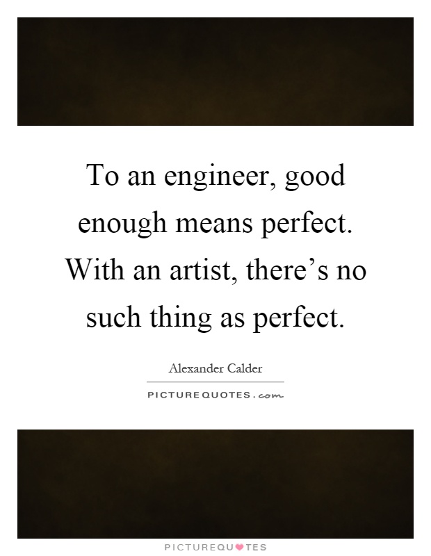 To an engineer, good enough means perfect. With an artist,... | Picture ...
