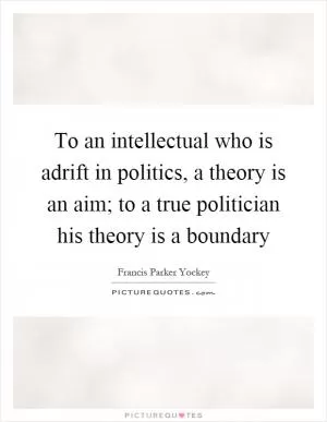 To an intellectual who is adrift in politics, a theory is an aim; to a true politician his theory is a boundary Picture Quote #1