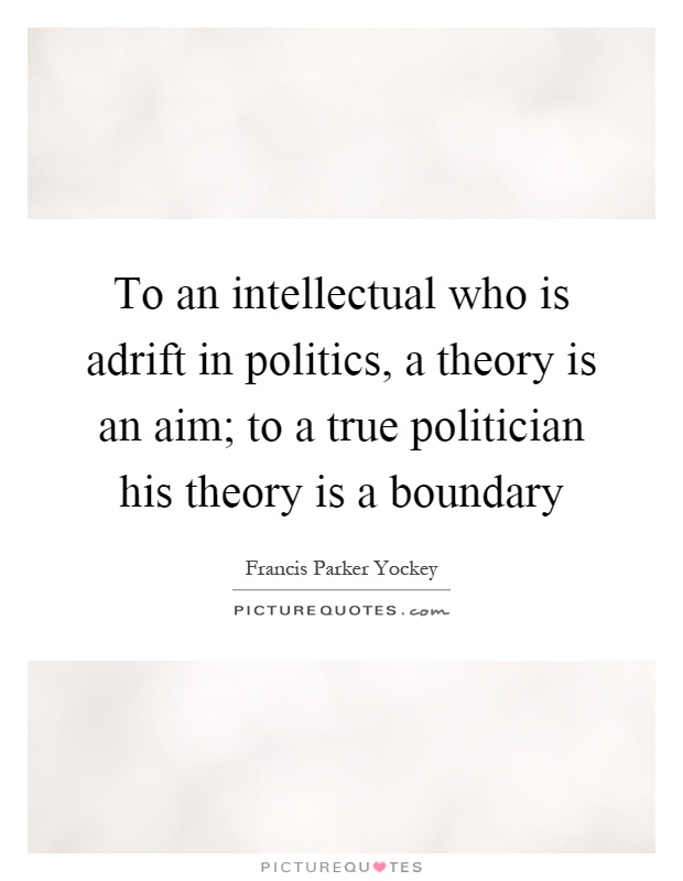 To an intellectual who is adrift in politics, a theory is an aim; to a true politician his theory is a boundary Picture Quote #1