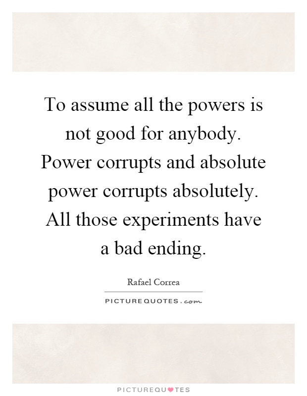 To assume all the powers is not good for anybody. Power corrupts and absolute power corrupts absolutely. All those experiments have a bad ending Picture Quote #1