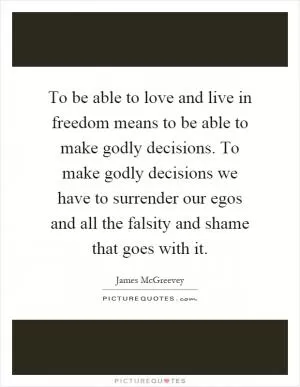 To be able to love and live in freedom means to be able to make godly decisions. To make godly decisions we have to surrender our egos and all the falsity and shame that goes with it Picture Quote #1