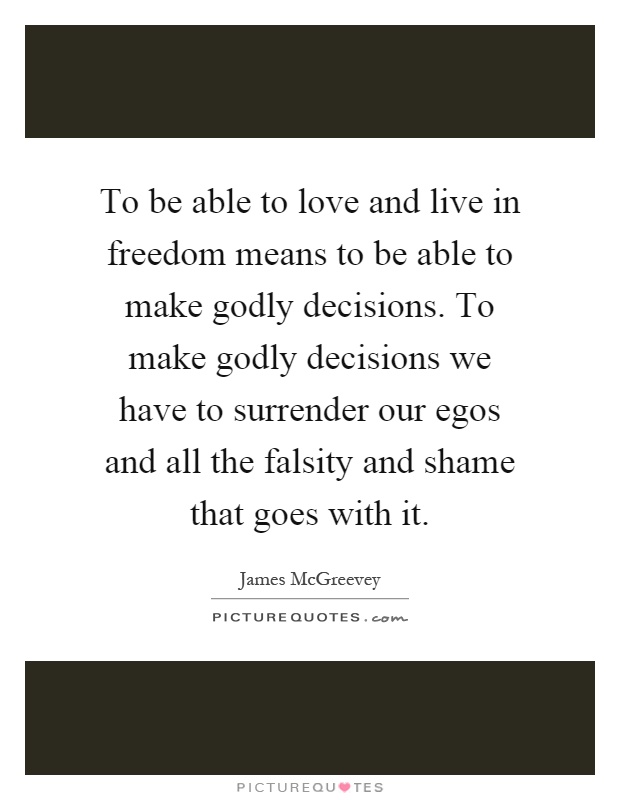 To be able to love and live in freedom means to be able to make godly decisions. To make godly decisions we have to surrender our egos and all the falsity and shame that goes with it Picture Quote #1
