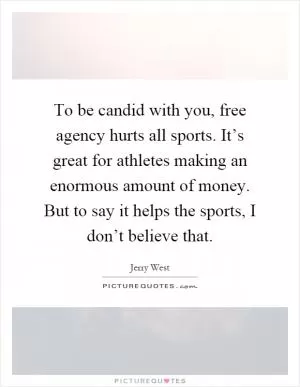 To be candid with you, free agency hurts all sports. It’s great for athletes making an enormous amount of money. But to say it helps the sports, I don’t believe that Picture Quote #1
