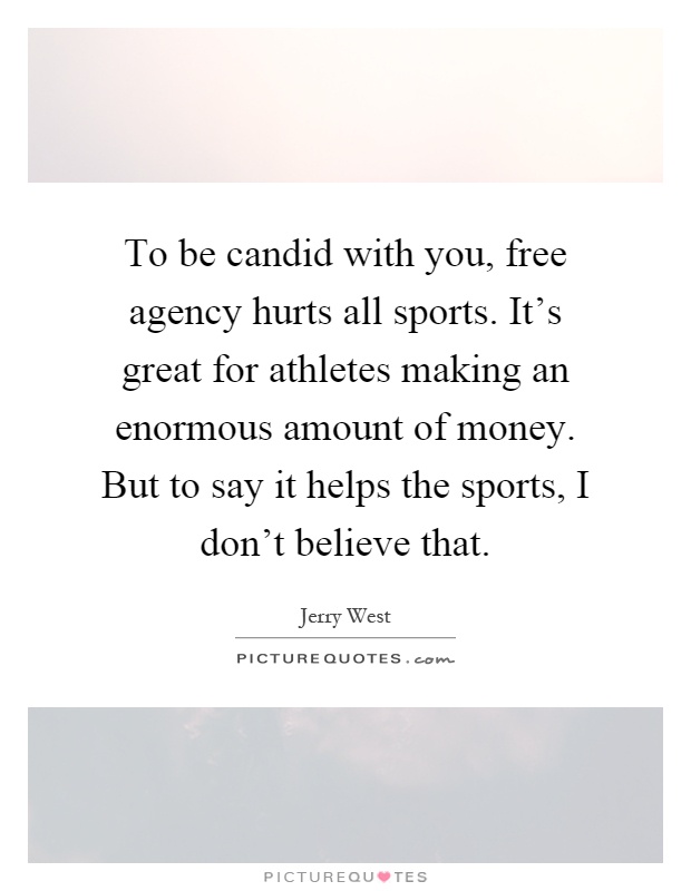 To be candid with you, free agency hurts all sports. It's great for athletes making an enormous amount of money. But to say it helps the sports, I don't believe that Picture Quote #1
