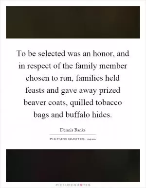 To be selected was an honor, and in respect of the family member chosen to run, families held feasts and gave away prized beaver coats, quilled tobacco bags and buffalo hides Picture Quote #1