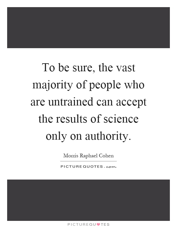 To be sure, the vast majority of people who are untrained can accept the results of science only on authority Picture Quote #1