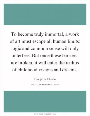 To become truly immortal, a work of art must escape all human limits: logic and common sense will only interfere. But once these barriers are broken, it will enter the realms of childhood visions and dreams Picture Quote #1