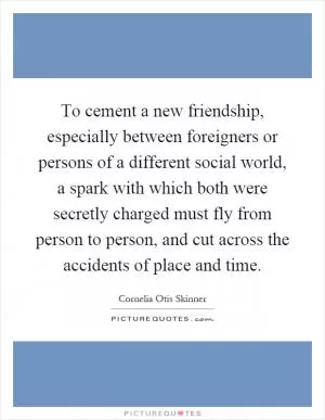 To cement a new friendship, especially between foreigners or persons of a different social world, a spark with which both were secretly charged must fly from person to person, and cut across the accidents of place and time Picture Quote #1