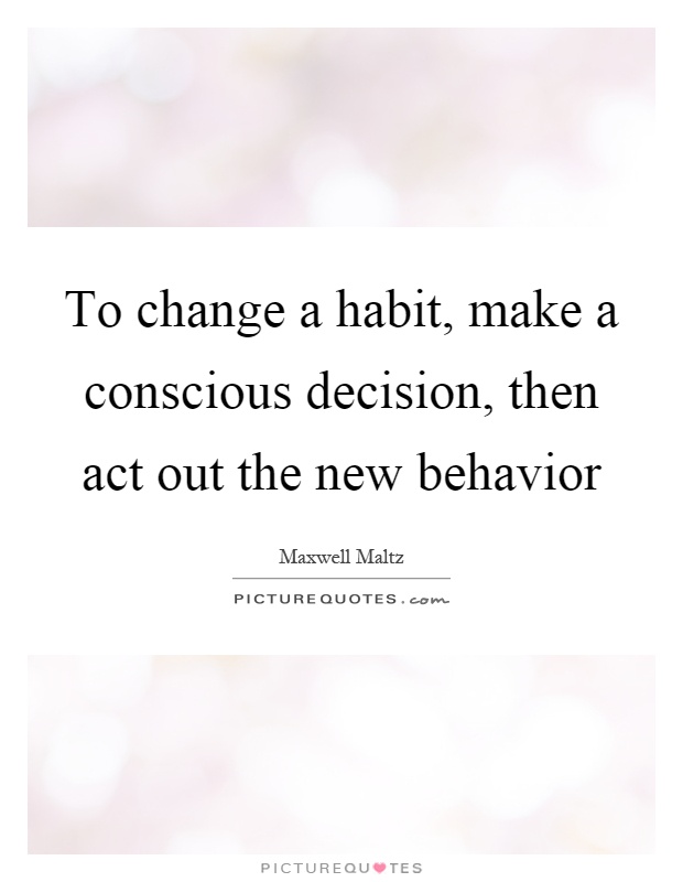 To change a habit, make a conscious decision, then act out the new behavior Picture Quote #1
