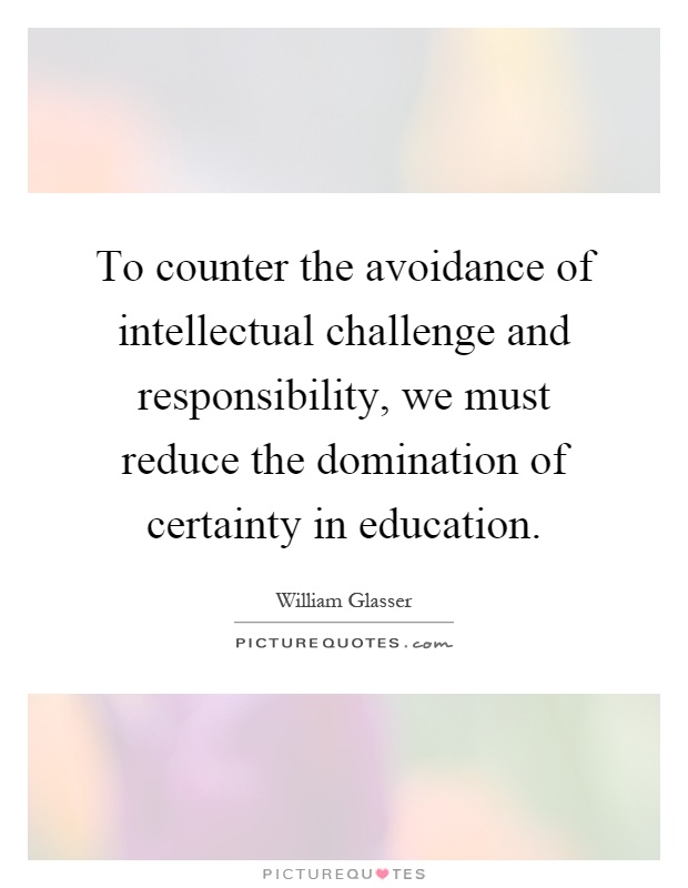 To counter the avoidance of intellectual challenge and responsibility, we must reduce the domination of certainty in education Picture Quote #1