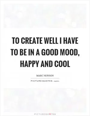 To create well I have to be in a good mood, happy and cool Picture Quote #1