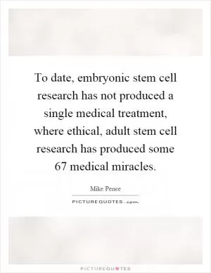 To date, embryonic stem cell research has not produced a single medical treatment, where ethical, adult stem cell research has produced some 67 medical miracles Picture Quote #1