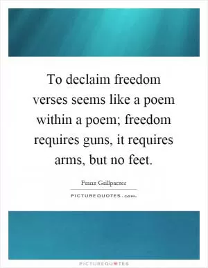 To declaim freedom verses seems like a poem within a poem; freedom requires guns, it requires arms, but no feet Picture Quote #1
