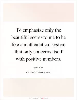 To emphasize only the beautiful seems to me to be like a mathematical system that only concerns itself with positive numbers Picture Quote #1