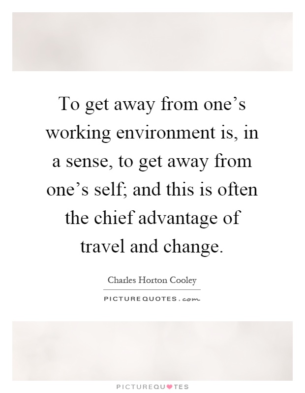 To get away from one's working environment is, in a sense, to get away from one's self; and this is often the chief advantage of travel and change Picture Quote #1