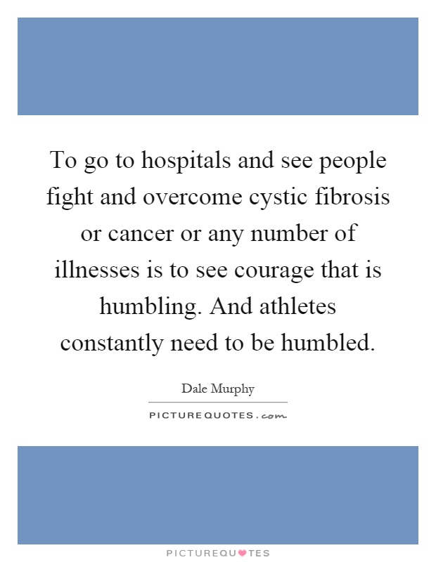 To go to hospitals and see people fight and overcome cystic fibrosis or cancer or any number of illnesses is to see courage that is humbling. And athletes constantly need to be humbled Picture Quote #1