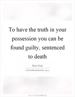 To have the truth in your possession you can be found guilty, sentenced to death Picture Quote #1