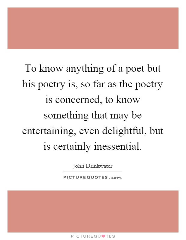 To know anything of a poet but his poetry is, so far as the poetry is concerned, to know something that may be entertaining, even delightful, but is certainly inessential Picture Quote #1