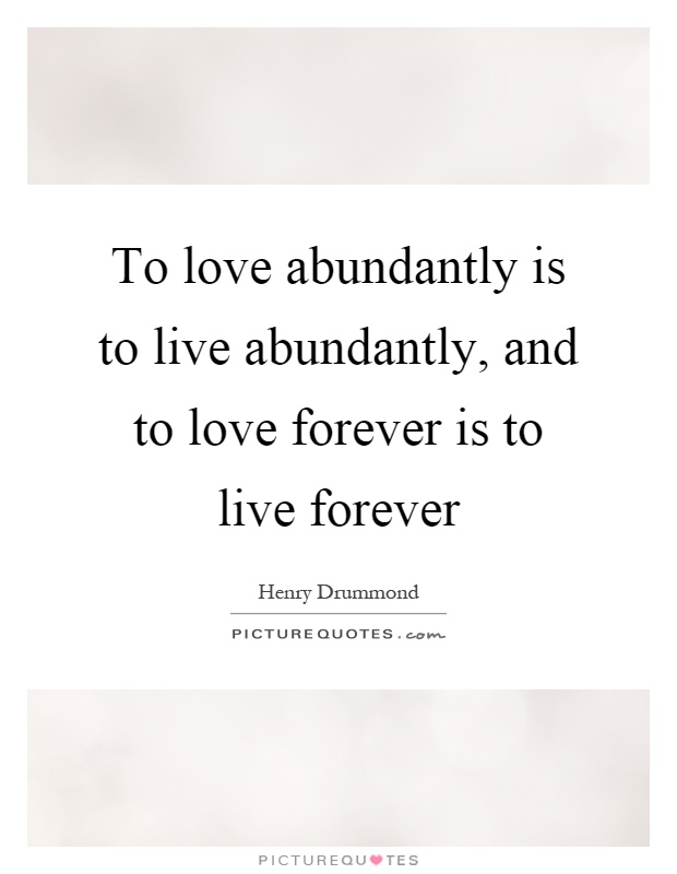 To love abundantly is to live abundantly, and to love forever is to live forever Picture Quote #1