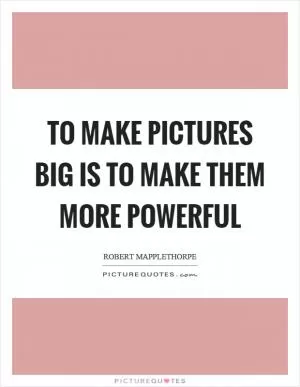 To make pictures big is to make them more powerful Picture Quote #1
