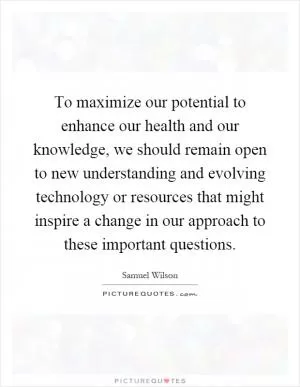 To maximize our potential to enhance our health and our knowledge, we should remain open to new understanding and evolving technology or resources that might inspire a change in our approach to these important questions Picture Quote #1