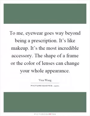 To me, eyewear goes way beyond being a prescription. It’s like makeup. It’s the most incredible accessory. The shape of a frame or the color of lenses can change your whole appearance Picture Quote #1