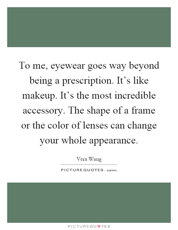 To me, eyewear goes way beyond being a prescription. It's like makeup. It's the most incredible accessory. The shape of a frame or the color of lenses can change your whole appearance Picture Quote #1