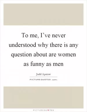 To me, I’ve never understood why there is any question about are women as funny as men Picture Quote #1