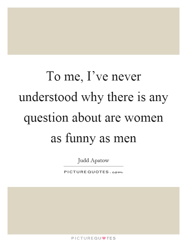 To me, I've never understood why there is any question about are women as funny as men Picture Quote #1