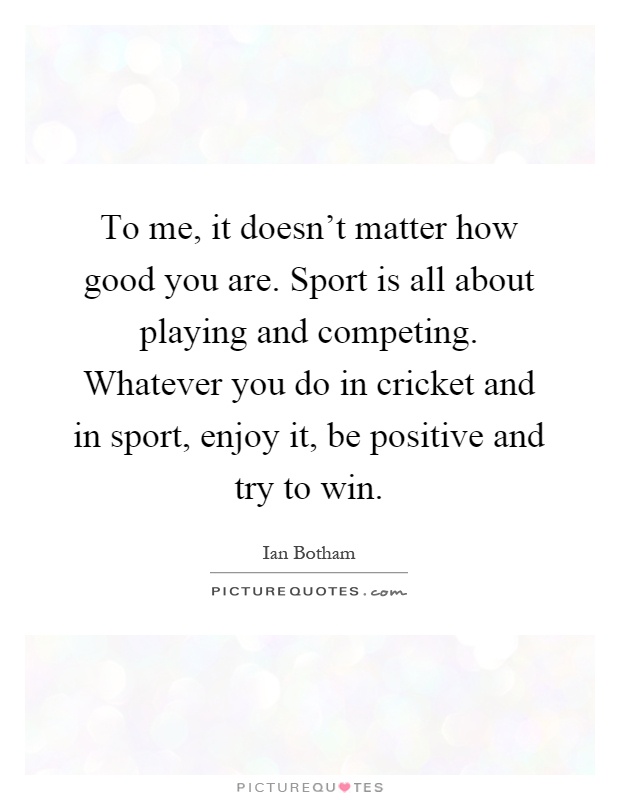 To me, it doesn't matter how good you are. Sport is all about playing and competing. Whatever you do in cricket and in sport, enjoy it, be positive and try to win Picture Quote #1