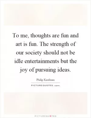 To me, thoughts are fun and art is fun. The strength of our society should not be idle entertainments but the joy of pursuing ideas Picture Quote #1